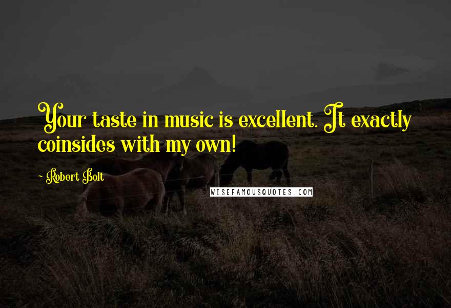Robert Bolt Quotes: Your taste in music is excellent. It exactly coinsides with my own!