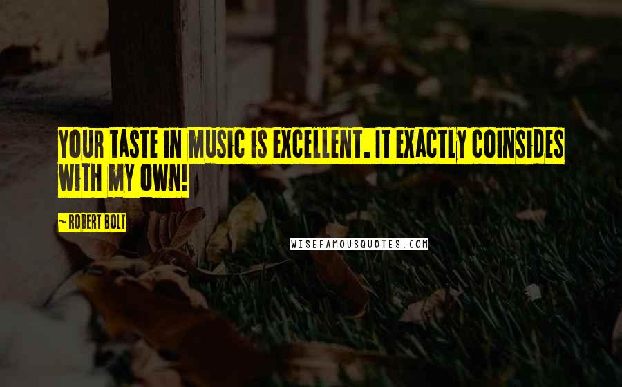 Robert Bolt Quotes: Your taste in music is excellent. It exactly coinsides with my own!