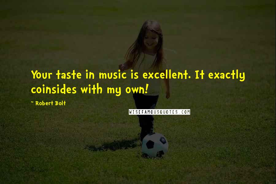 Robert Bolt Quotes: Your taste in music is excellent. It exactly coinsides with my own!