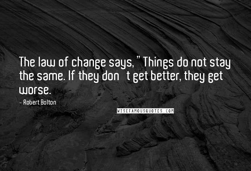 Robert Bolton Quotes: The law of change says, "Things do not stay the same. If they don't get better, they get worse.