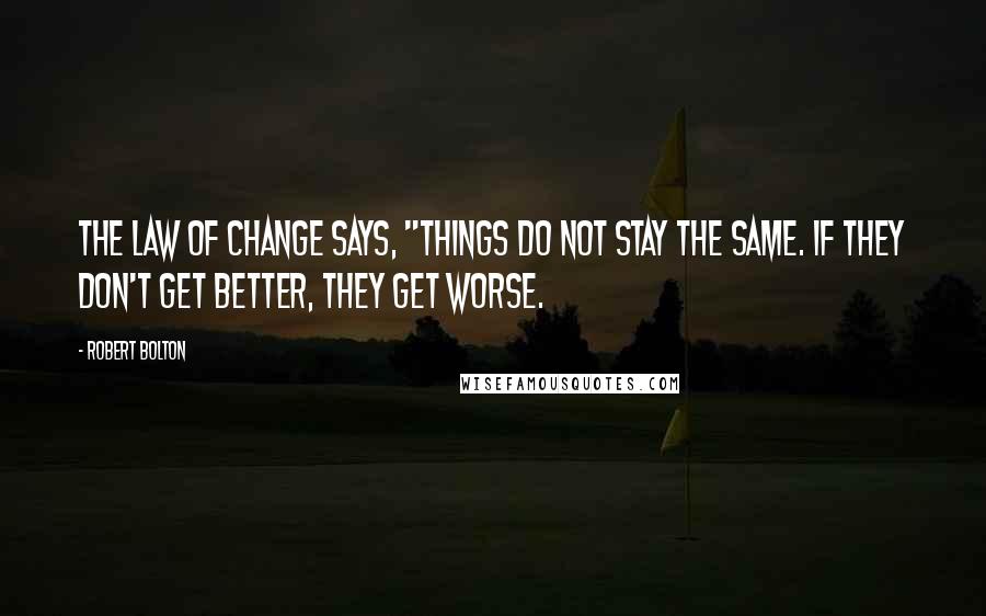 Robert Bolton Quotes: The law of change says, "Things do not stay the same. If they don't get better, they get worse.