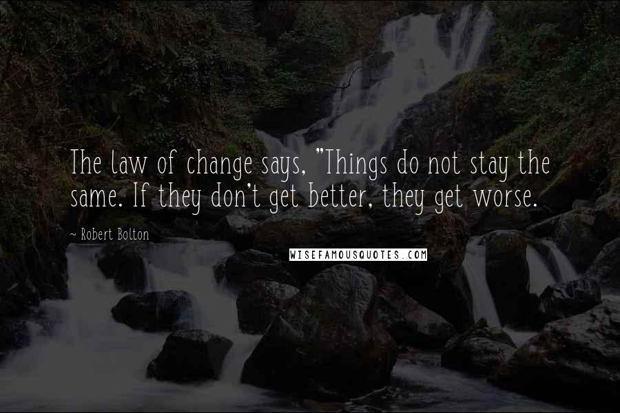 Robert Bolton Quotes: The law of change says, "Things do not stay the same. If they don't get better, they get worse.
