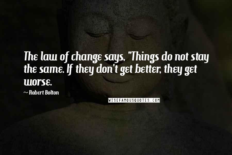 Robert Bolton Quotes: The law of change says, "Things do not stay the same. If they don't get better, they get worse.