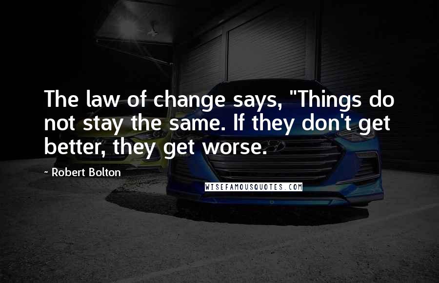 Robert Bolton Quotes: The law of change says, "Things do not stay the same. If they don't get better, they get worse.