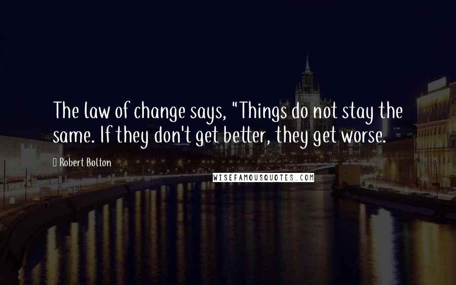 Robert Bolton Quotes: The law of change says, "Things do not stay the same. If they don't get better, they get worse.