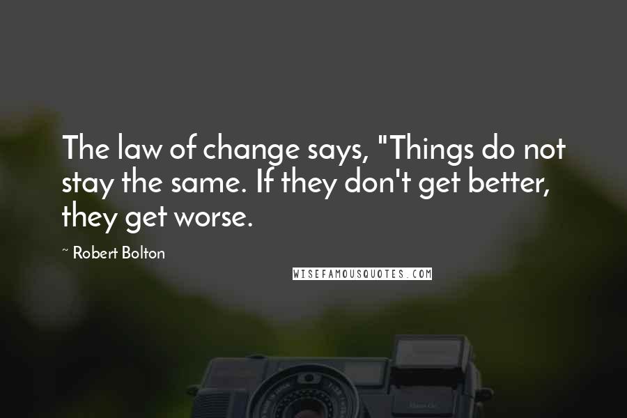 Robert Bolton Quotes: The law of change says, "Things do not stay the same. If they don't get better, they get worse.