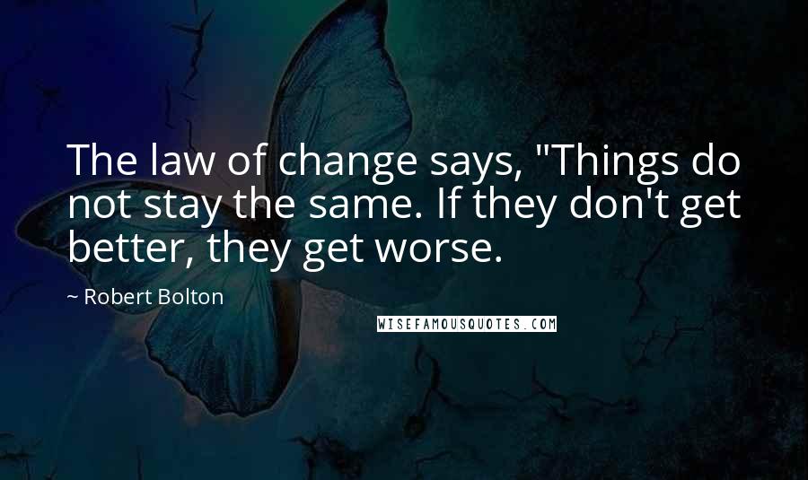 Robert Bolton Quotes: The law of change says, "Things do not stay the same. If they don't get better, they get worse.