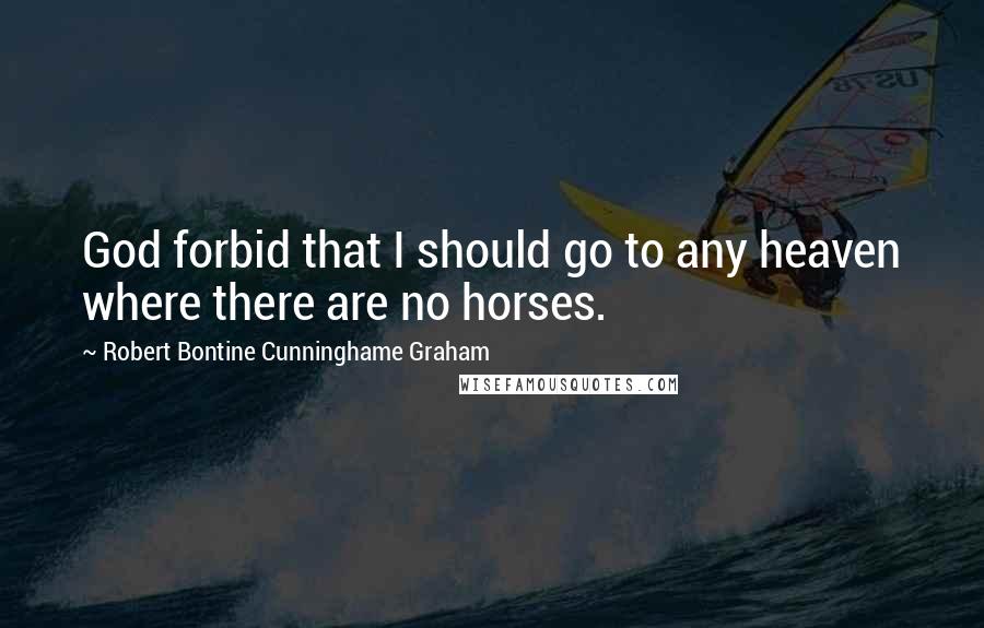 Robert Bontine Cunninghame Graham Quotes: God forbid that I should go to any heaven where there are no horses.