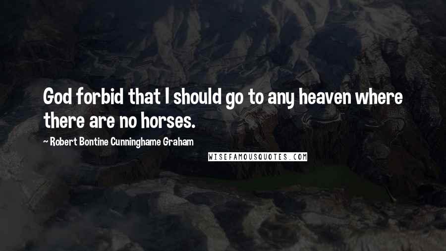 Robert Bontine Cunninghame Graham Quotes: God forbid that I should go to any heaven where there are no horses.