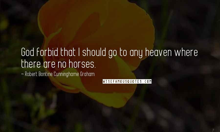 Robert Bontine Cunninghame Graham Quotes: God forbid that I should go to any heaven where there are no horses.