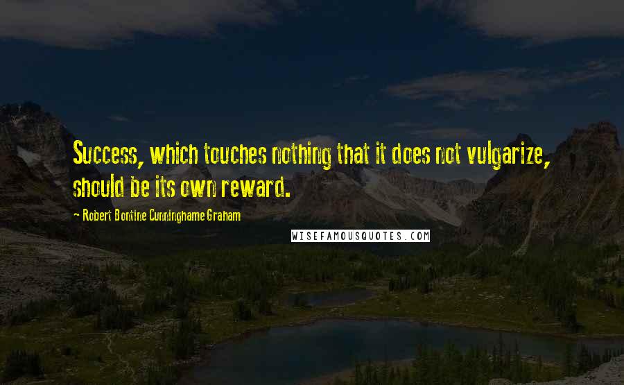 Robert Bontine Cunninghame Graham Quotes: Success, which touches nothing that it does not vulgarize, should be its own reward.