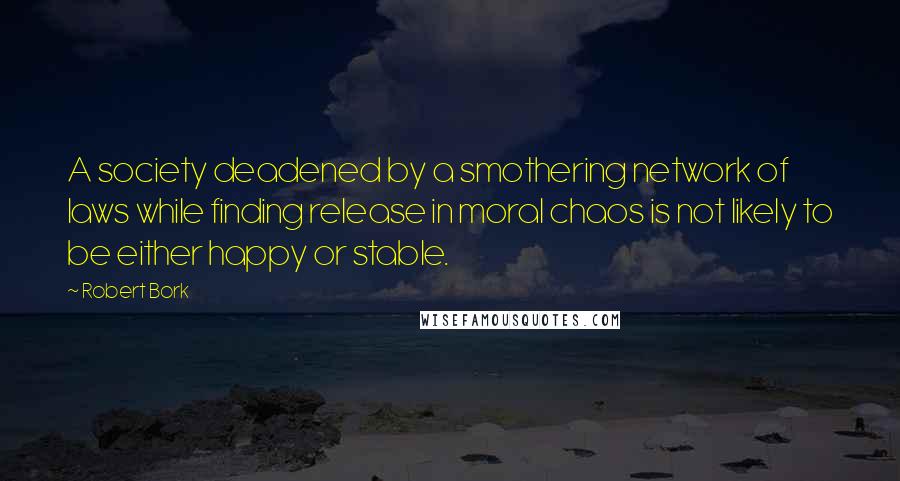 Robert Bork Quotes: A society deadened by a smothering network of laws while finding release in moral chaos is not likely to be either happy or stable.