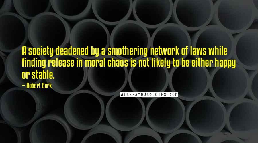 Robert Bork Quotes: A society deadened by a smothering network of laws while finding release in moral chaos is not likely to be either happy or stable.