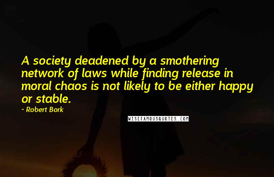 Robert Bork Quotes: A society deadened by a smothering network of laws while finding release in moral chaos is not likely to be either happy or stable.