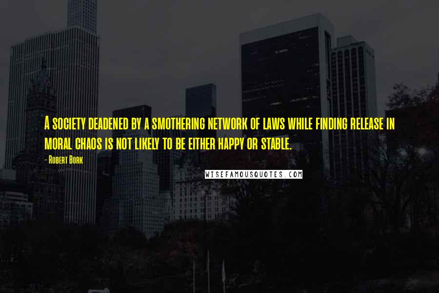 Robert Bork Quotes: A society deadened by a smothering network of laws while finding release in moral chaos is not likely to be either happy or stable.