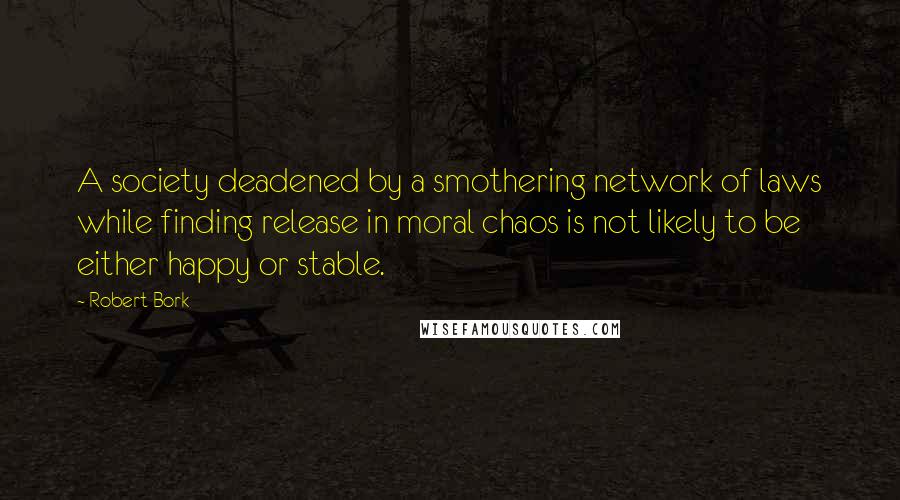Robert Bork Quotes: A society deadened by a smothering network of laws while finding release in moral chaos is not likely to be either happy or stable.