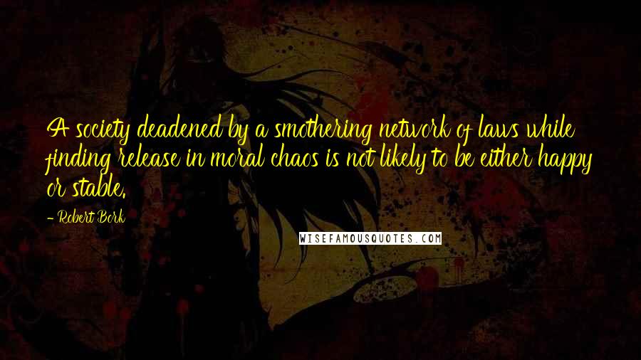 Robert Bork Quotes: A society deadened by a smothering network of laws while finding release in moral chaos is not likely to be either happy or stable.