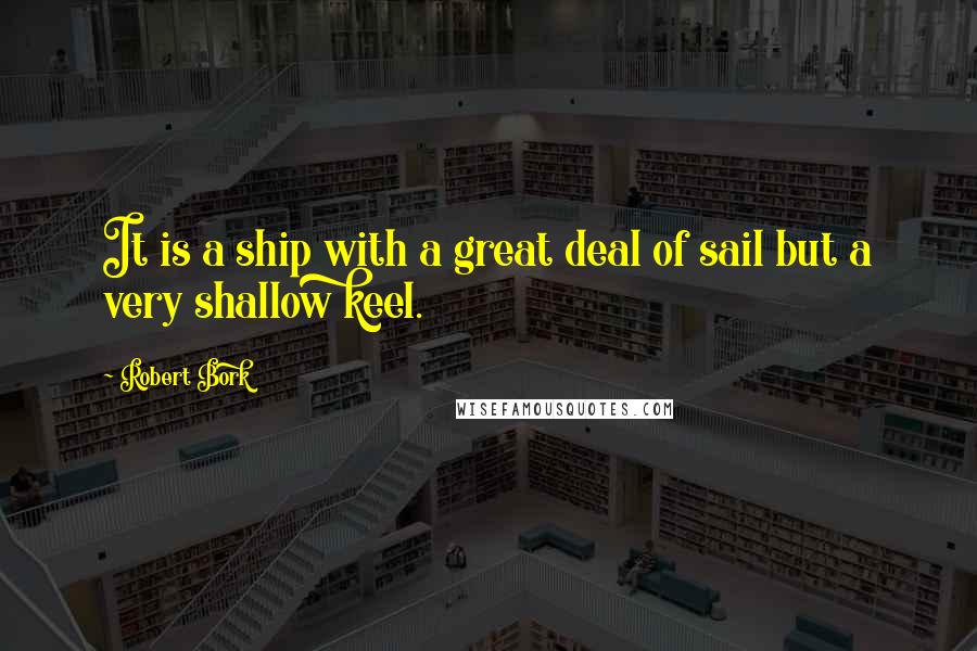 Robert Bork Quotes: It is a ship with a great deal of sail but a very shallow keel.