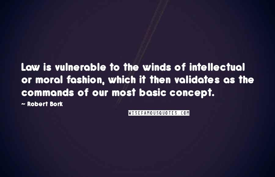 Robert Bork Quotes: Law is vulnerable to the winds of intellectual or moral fashion, which it then validates as the commands of our most basic concept.