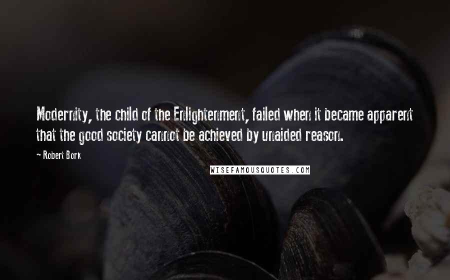Robert Bork Quotes: Modernity, the child of the Enlightenment, failed when it became apparent that the good society cannot be achieved by unaided reason.