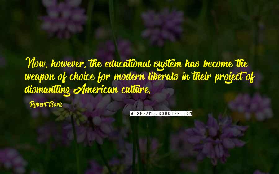 Robert Bork Quotes: Now, however, the educational system has become the weapon of choice for modern liberals in their project of dismantling American culture.