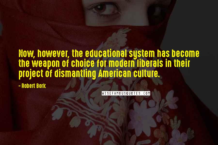 Robert Bork Quotes: Now, however, the educational system has become the weapon of choice for modern liberals in their project of dismantling American culture.