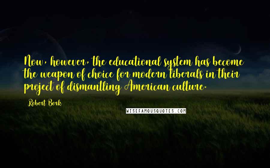 Robert Bork Quotes: Now, however, the educational system has become the weapon of choice for modern liberals in their project of dismantling American culture.