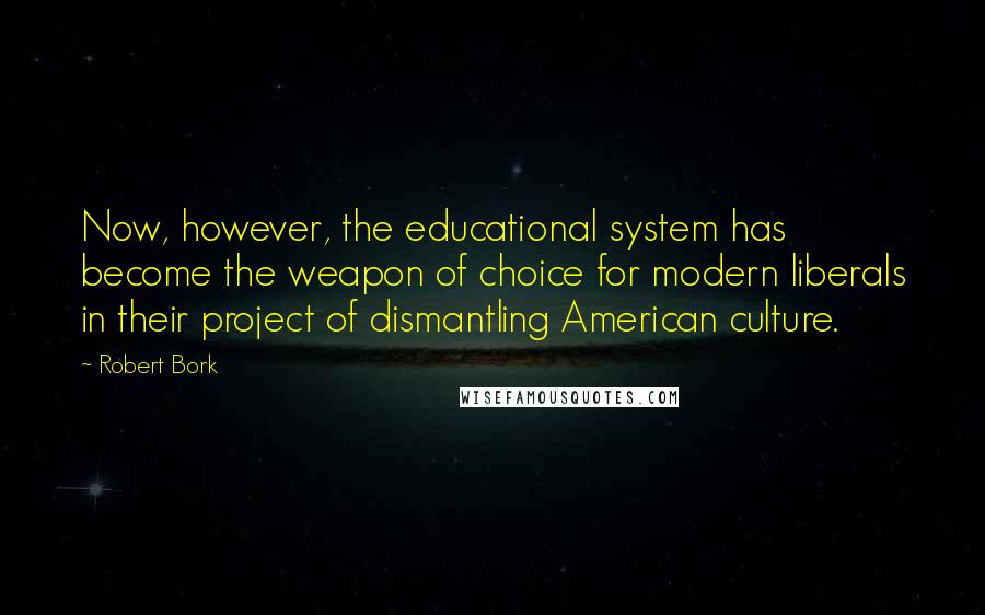 Robert Bork Quotes: Now, however, the educational system has become the weapon of choice for modern liberals in their project of dismantling American culture.