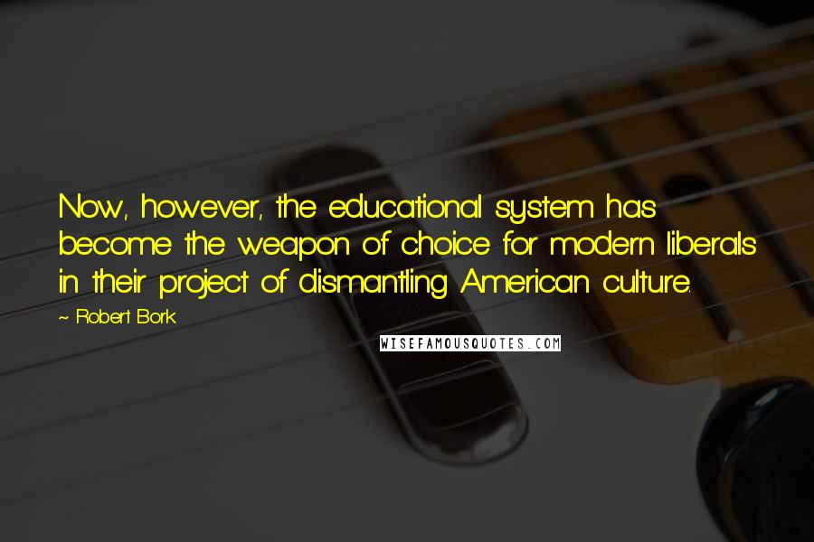 Robert Bork Quotes: Now, however, the educational system has become the weapon of choice for modern liberals in their project of dismantling American culture.