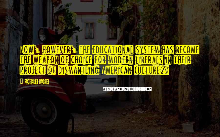 Robert Bork Quotes: Now, however, the educational system has become the weapon of choice for modern liberals in their project of dismantling American culture.