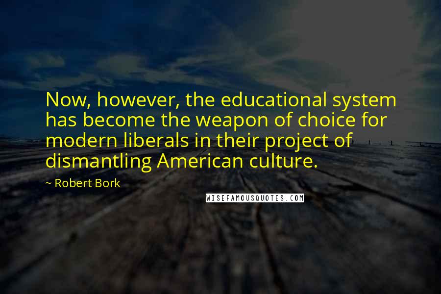 Robert Bork Quotes: Now, however, the educational system has become the weapon of choice for modern liberals in their project of dismantling American culture.