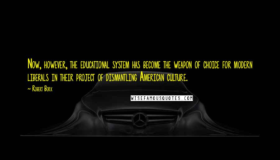 Robert Bork Quotes: Now, however, the educational system has become the weapon of choice for modern liberals in their project of dismantling American culture.