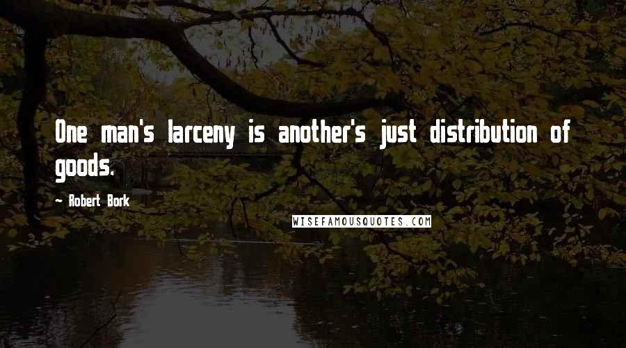 Robert Bork Quotes: One man's larceny is another's just distribution of goods.
