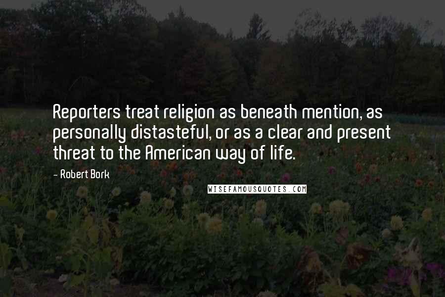 Robert Bork Quotes: Reporters treat religion as beneath mention, as personally distasteful, or as a clear and present threat to the American way of life.