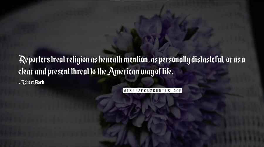 Robert Bork Quotes: Reporters treat religion as beneath mention, as personally distasteful, or as a clear and present threat to the American way of life.