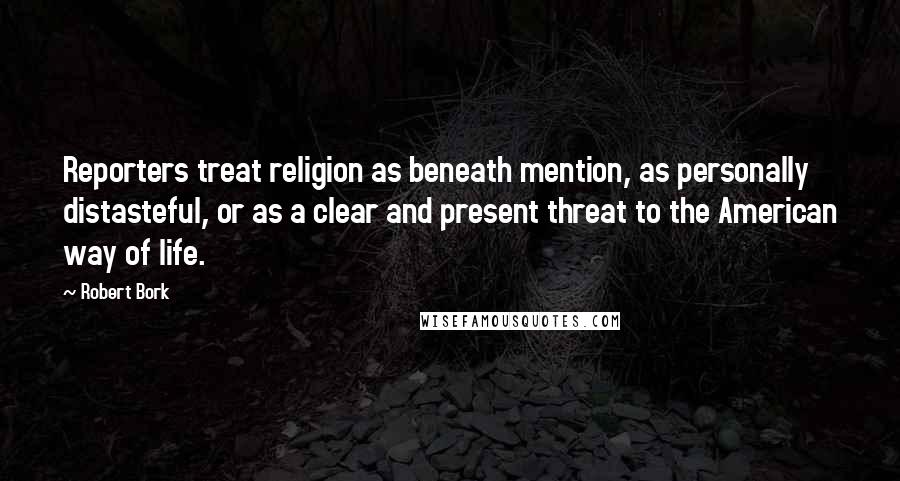 Robert Bork Quotes: Reporters treat religion as beneath mention, as personally distasteful, or as a clear and present threat to the American way of life.