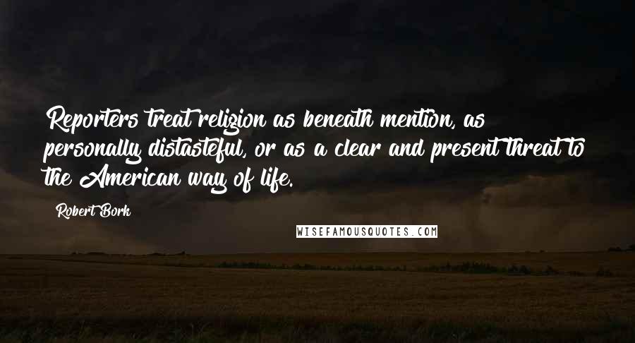 Robert Bork Quotes: Reporters treat religion as beneath mention, as personally distasteful, or as a clear and present threat to the American way of life.