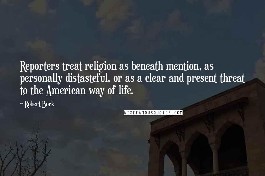 Robert Bork Quotes: Reporters treat religion as beneath mention, as personally distasteful, or as a clear and present threat to the American way of life.