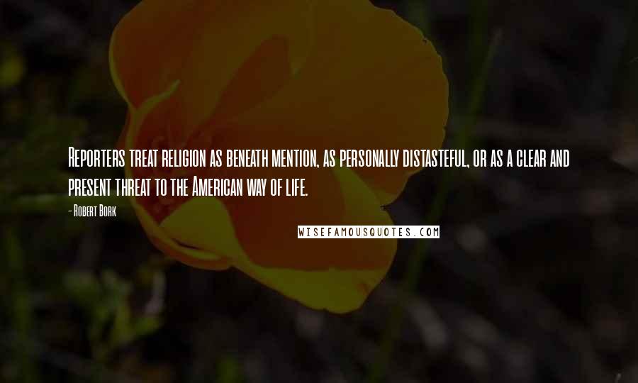 Robert Bork Quotes: Reporters treat religion as beneath mention, as personally distasteful, or as a clear and present threat to the American way of life.