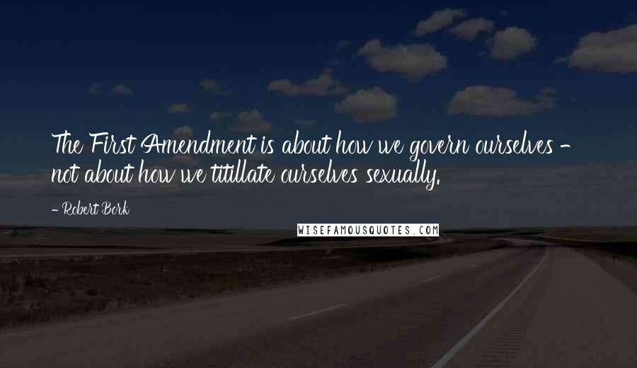 Robert Bork Quotes: The First Amendment is about how we govern ourselves - not about how we titillate ourselves sexually.