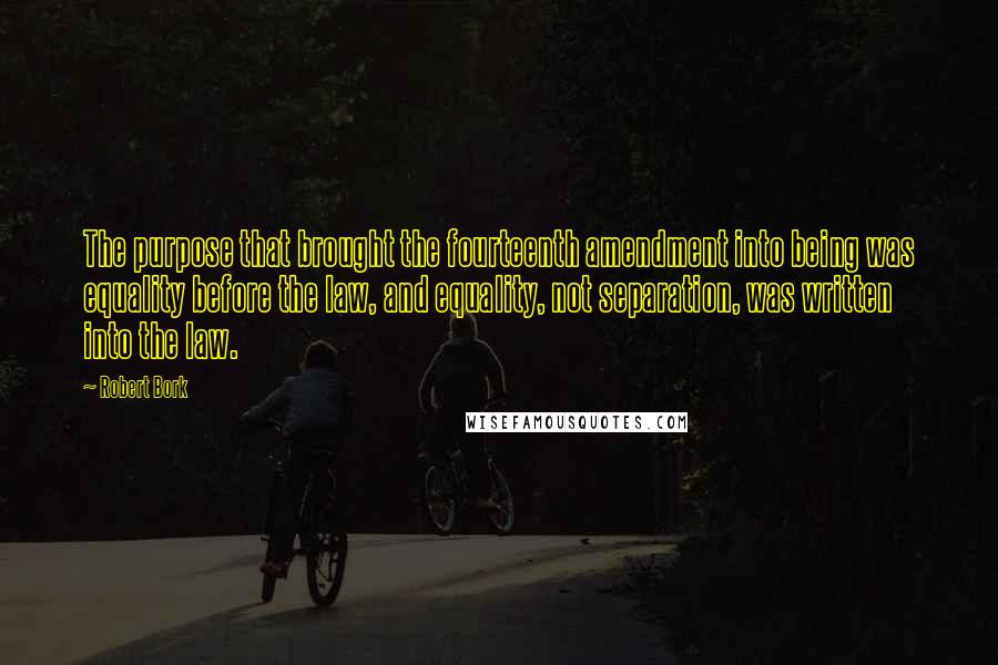 Robert Bork Quotes: The purpose that brought the fourteenth amendment into being was equality before the law, and equality, not separation, was written into the law.