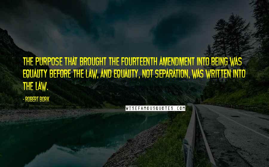 Robert Bork Quotes: The purpose that brought the fourteenth amendment into being was equality before the law, and equality, not separation, was written into the law.