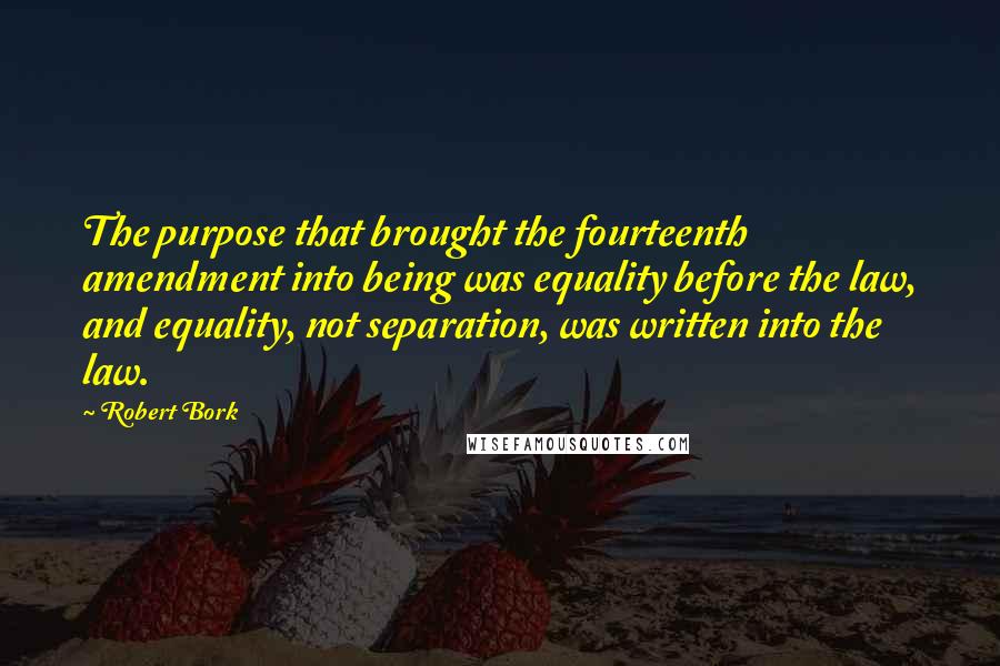 Robert Bork Quotes: The purpose that brought the fourteenth amendment into being was equality before the law, and equality, not separation, was written into the law.