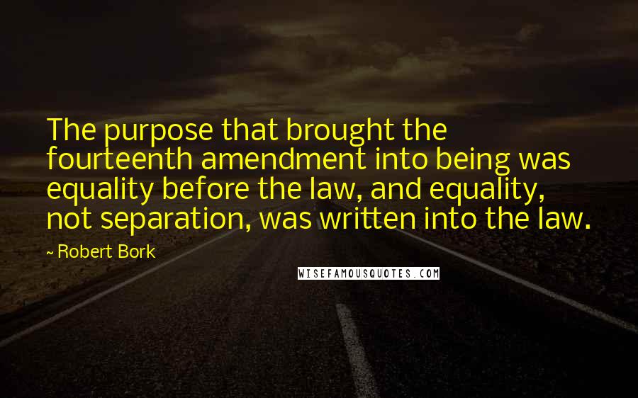 Robert Bork Quotes: The purpose that brought the fourteenth amendment into being was equality before the law, and equality, not separation, was written into the law.