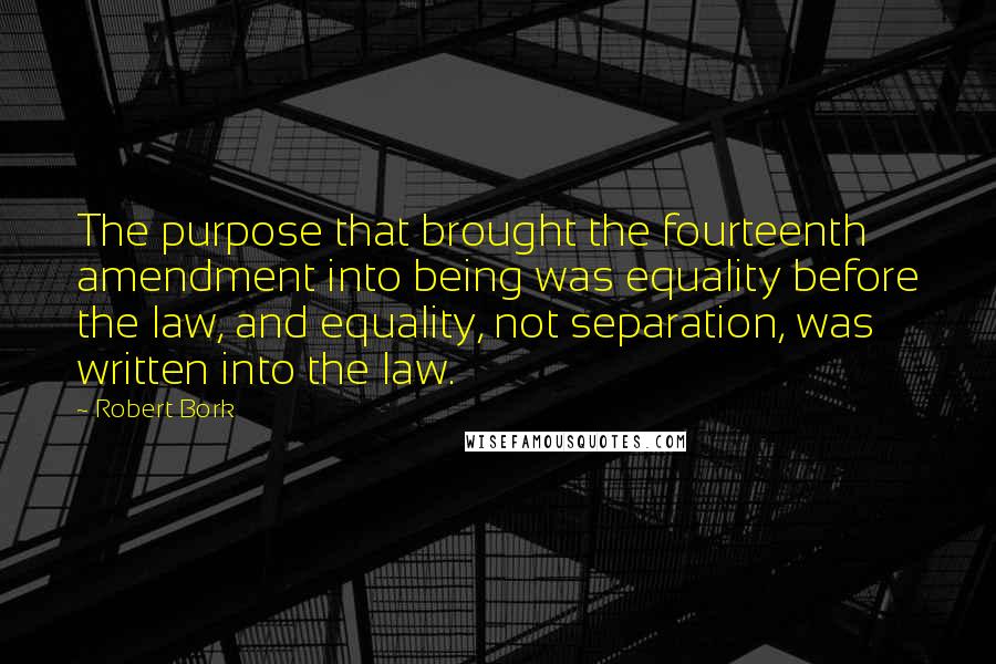 Robert Bork Quotes: The purpose that brought the fourteenth amendment into being was equality before the law, and equality, not separation, was written into the law.