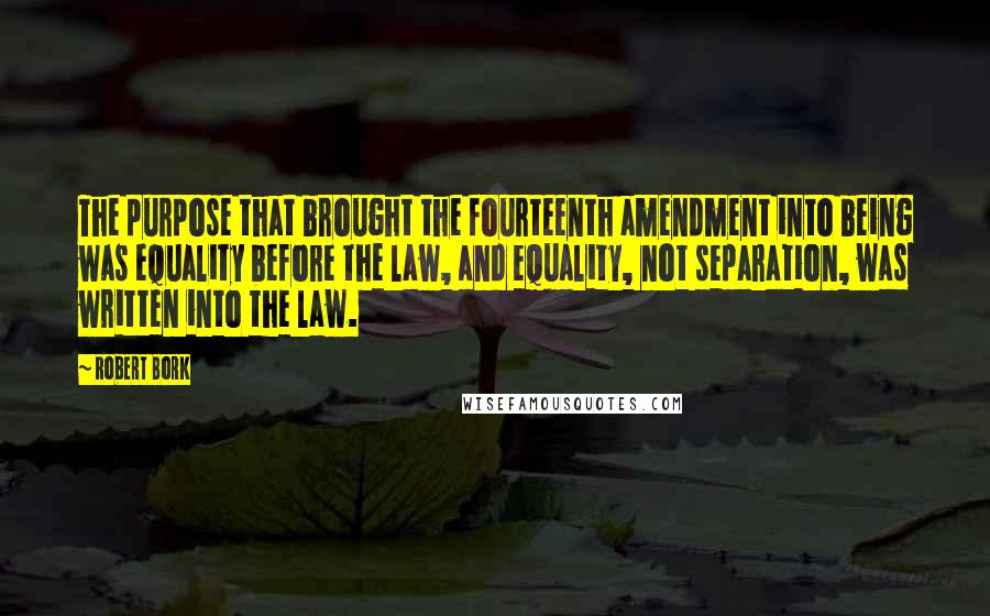 Robert Bork Quotes: The purpose that brought the fourteenth amendment into being was equality before the law, and equality, not separation, was written into the law.