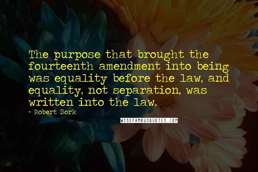 Robert Bork Quotes: The purpose that brought the fourteenth amendment into being was equality before the law, and equality, not separation, was written into the law.