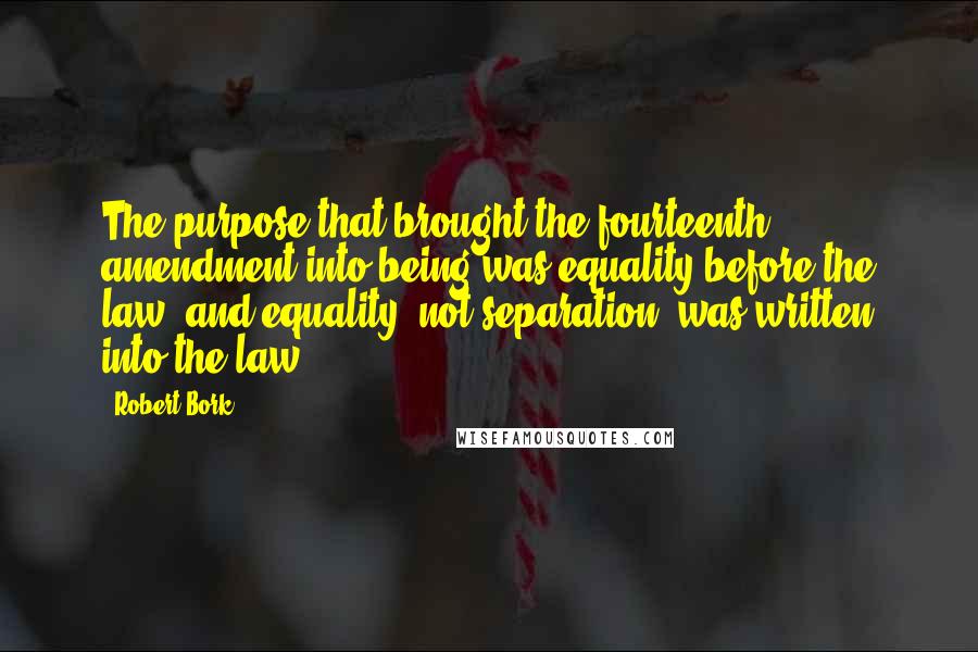 Robert Bork Quotes: The purpose that brought the fourteenth amendment into being was equality before the law, and equality, not separation, was written into the law.