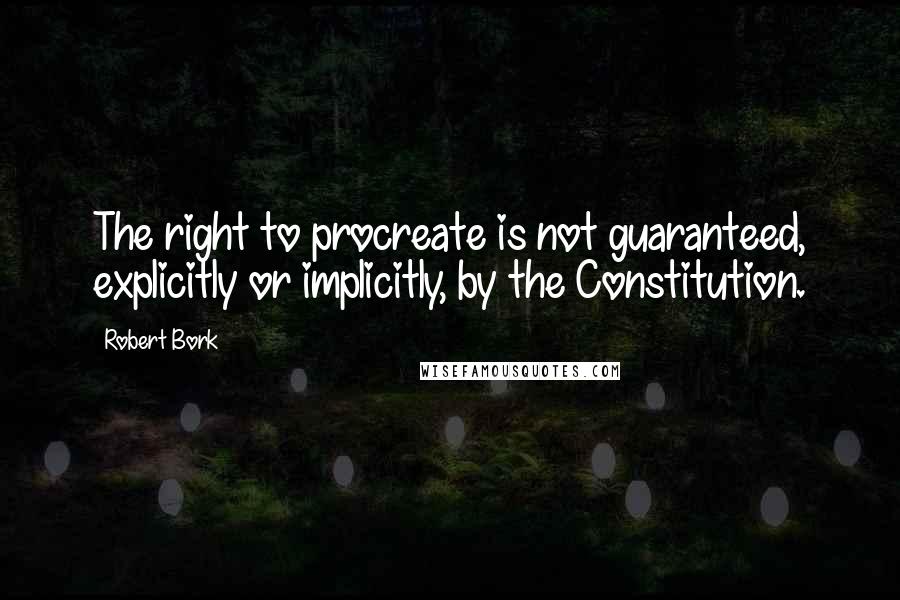 Robert Bork Quotes: The right to procreate is not guaranteed, explicitly or implicitly, by the Constitution.