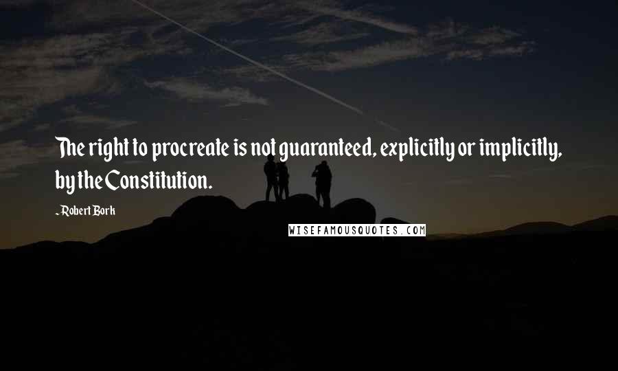 Robert Bork Quotes: The right to procreate is not guaranteed, explicitly or implicitly, by the Constitution.